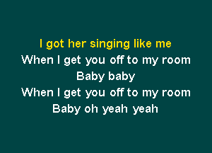 I got her singing like me
When I get you off to my room
Baby baby

When I get you off to my room
Baby oh yeah yeah