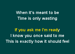 When it's meant to be
Time is only wasting

If you ask me I'm ready
I know you once said to me
This is exactly how it should feel