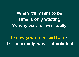 When it's meant to be
Time is only wasting
So why wait for eventually

I know you once said to me
This is exactly how it should feel