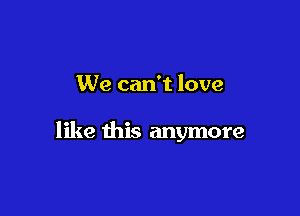 We can't love

like this anymore