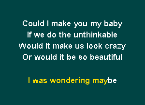 Could I make you my baby
If we do the unthinkable
Would it make us look crazy
Or would it be so beautiful

I was wondering maybe