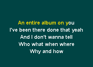 An entire album on you
I've been there done that yeah

And I don't wanna tell
Who what when where
Why and how