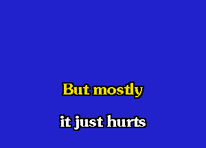 But mostly

it just hurts
