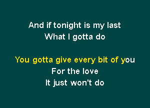 And if tonight is my last
What I gotta do

You gotta give every bit of you
Forthelove
It just won't do