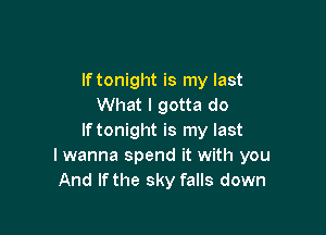 If tonight is my last
What I gotta do

If tonight is my last
I wanna spend it with you
And If the sky falls down