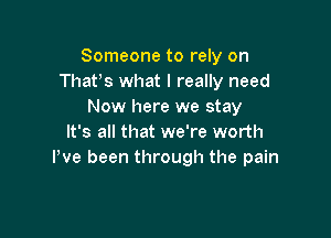 Someone to rely on
Thatts what I really need
Now here we stay

It's all that we're worth
Pve been through the pain