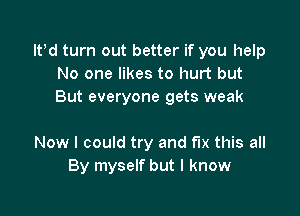 IPd turn out better if you help
No one likes to hurt but
But everyone gets weak

Now I could try and fix this all
By myself but I know