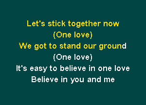 Let's stick together now
(One love)
We got to stand our ground

(One love)
It's easy to believe in one love
Believe in you and me