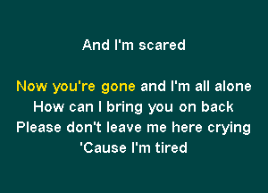 And I'm scared

Now you're gone and I'm all alone

How can I bring you on back
Please don't leave me here crying
'Cause I'm tired