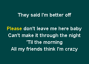 They said I'm better off

Please don't leave me here baby

Can't make it through the night
'Til the morning
All my friends think I'm crazy