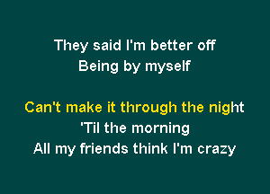 They said I'm better off
Being by myself

Can't make it through the night
'Til the morning
All my friends think I'm crazy