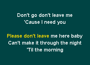 Don't 90 don't leave me
'Cause I need you

Please don't leave me here baby
Can't make it through the night
'Til the morning