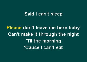 Said I can't sleep

Please don't leave me here baby

Can't make it through the night
'Til the morning
'Cause I can't eat