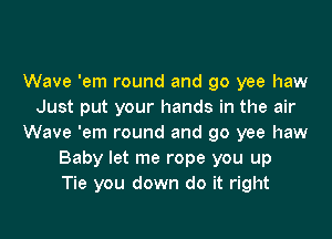 Wave 'em round and go yee haw
Just put your hands in the air
Wave 'em round and go yee haw
Baby let me rope you up
Tie you down do it right