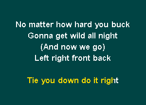 No matter how hard you buck
Gonna get wild all night
(And now we go)

Left right front back

Tie you down do it right