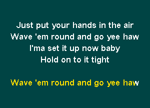 Just put your hands in the air
Wave 'em round and go yee haw
l'ma set it up now baby
Hold on to it tight

Wave 'em round and go yee haw