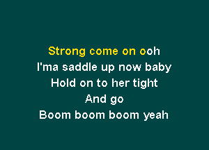 Strong come on ooh
l'ma saddle up now baby

Hold on to her tight
And go
Boom boom boom yeah
