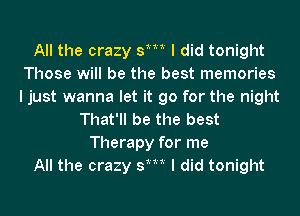 All the crazy st I did tonight
Those will be the best memories
I just wanna let it go for the night

That'll be the best
Therapy for me
All the crazy st I did tonight