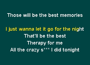 Those will be the best memories

I just wanna let it go for the night

That'll be the best
Therapy for me
All the crazy sm I did tonight