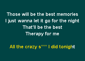 Those will be the best memories
ljust wanna let it go for the night
That'll be the best
Therapy for me

All the crazy sm I did tonight