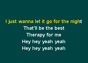 ljust wanna let it go for the night
That'll be the best

Therapy for me
Hey hey yeah yeah
Hey hey yeah yeah