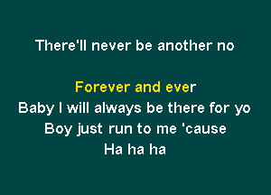 There'll never be another no

Forever and ever

Baby I will always be there for yo
Boy just run to me 'cause
Ha ha ha