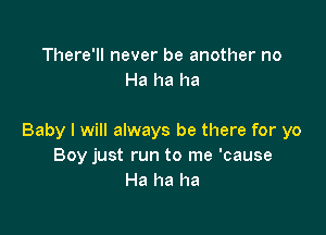 There'll never be another no
Ha ha ha

Baby I will always be there for yo
Boy just run to me 'cause
Ha ha ha