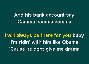 And his bank account say
Comma comma comma

I will always be there for you baby
I'm ridin' with him like Obama
'Cause he dont give me drama