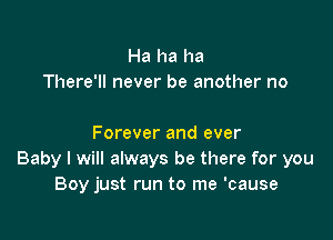 Ha ha ha
There'll never be another no

Forever and ever
Baby I will always be there for you
Boy just run to me 'cause