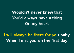 Wouldn't never knew that
You'd always have a thing
On my heart

I will always be there for you baby
When I met you on the first day