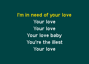 I'm in need of your love
Your love
Your love

Your love baby
You're the illest
Yourlove