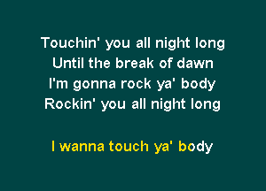 Touchin' you all night long
Until the break of dawn
I'm gonna rock ya' body

Rockin' you all night long

I wanna touch ya' body