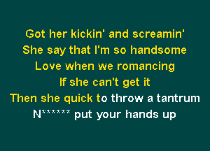 Got her kickin' and screamin'
She say that I'm so handsome
Love when we romancing
If she can't get it
Then she quick to throw a tantrum
NMMM put your hands up