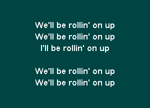 We'll be rollin' on up
We'll be rollin' on up
I'll be rollin' on up

We'll be rollin' on up
We'll be rollin' on up