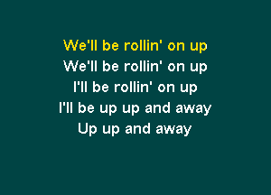 We'll be rollin' on up
We'll be rollin' on up
I'll be rollin' on up

I'll be up up and away
Up up and away