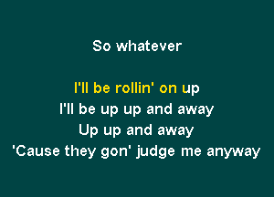 So whatever

I'll be rollin' on up

I'll be up up and away
Up up and away
'Cause they gon' judge me anyway