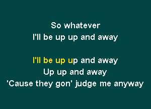 So whatever
I'll be up up and away

I'll be up up and away
Up up and away
'Cause they gon' judge me anyway
