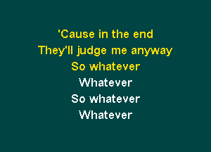 'Cause in the end
They'll judge me anyway
So whatever

Whatever
So whatever
Whatever