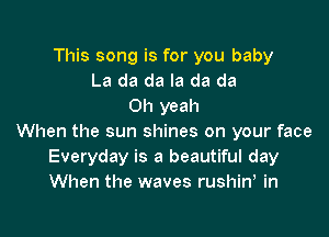 This song is for you baby
La da da Ia da da
Oh yeah

When the sun shines on your face
Everyday is a beautiful day
When the waves rushin, in