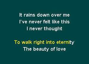 It rains down over me
Pve never felt like this
I never thought

To walk right into eternity
The beauty of love