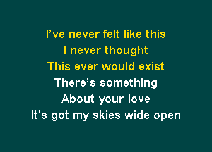 Pve never felt like this
I never thought
This ever would exist

Therds something
About your love
It's got my skies wide open