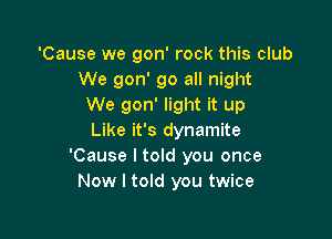 'Cause we gon' rock this club
We 9011' go all night
We gon' light it up

Like it's dynamite
'Cause I told you once
Now I told you twice