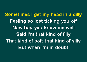 Sometimes I get my head in a dilly
Feeling so lost ticking you off
Now boy you know me well
Said Pm that kind of fully
That kind of soft that kind of silly
But when Pm in doubt
