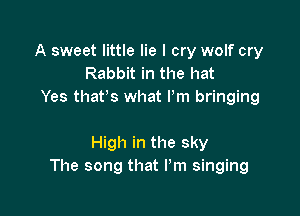 A sweet little lie I cry wolf cry
Rabbit in the hat
Yes thatts what Pm bringing

High in the sky
The song that I'm singing