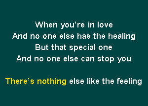 When youtre in love
And no one else has the healing
But that special one
And no one else can stop you

There!s nothing else like the feeling