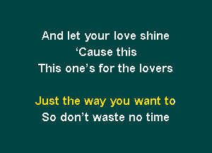 And let your love shine
Cause this
This one s for the lovers

Just the way you want to
So dowt waste no time