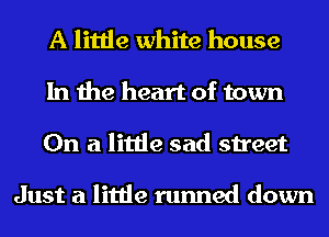 A little white house
In the heart of town
On a little sad street

Just a little runned down