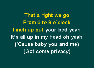 Thatys right we go
From 6 to 9 oyclock
I inch up out your bed yeah

lt,s all up in my head oh yeah
('Cause baby you and me)
(Got some privacy)