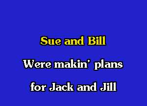 Sue and Bill

Were makin' plans

for Jack and Jill