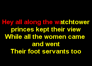 Hey all along the watchtower
princes kept their view
While all the women came
and went
Their foot servants too